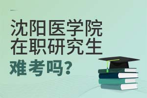 2025年沈陽醫(yī)學院在職研究生難考嗎?