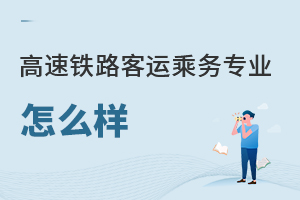 高速鐵路客運(yùn)乘務(wù)專業(yè)怎么樣