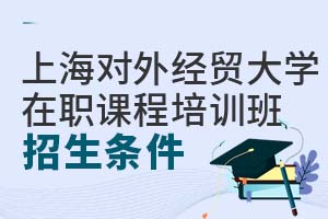 上海對外經(jīng)貿(mào)大學(xué)在職課程培訓(xùn)班招生條件