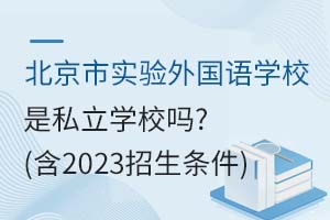 北京市實(shí)驗(yàn)外國(guó)語(yǔ)學(xué)校是私立學(xué)校嗎？（含2023招生條件）