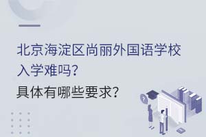 北京海淀區(qū)尚麗外國語學(xué)校入學(xué)難嗎？具體有哪些要求？