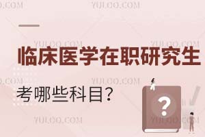 臨床醫(yī)學(xué)在職研究生考哪些科目?