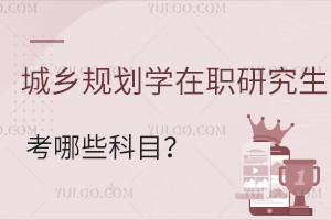 城鄉(xiāng)規(guī)劃學在職研究生考哪些科目