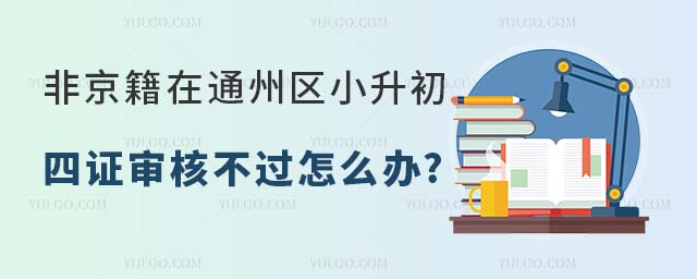 非京籍在通州區(qū)小升初四證審核不過怎么辦