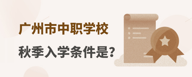 廣州市中職學(xué)校秋季入學(xué)條件是什么？