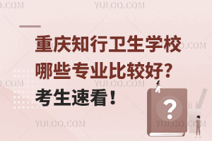 重慶知行衛(wèi)生學(xué)校哪些專(zhuān)業(yè)比較好?考生速看！