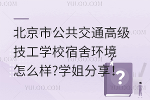 北京市公共交通高級技工學校宿舍環(huán)境怎么樣?學姐分享！