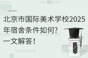 北京市國際美術(shù)學(xué)校2025年宿舍條件如何?一文解答！