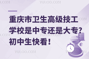 重慶市衛(wèi)生高級技工學校是中專還是大專?初中生快看！