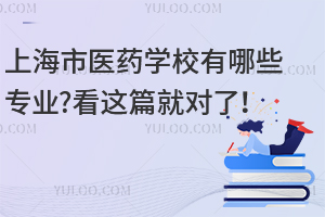 上海市醫(yī)藥學校有哪些專業(yè)?看這篇就對了！