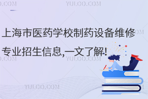 上海市醫(yī)藥學(xué)校制藥設(shè)備維修專業(yè)招生信息,一文了解！