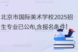 北京市國際美術(shù)學(xué)校2025招生專業(yè)已公布,含報(bào)名條件！