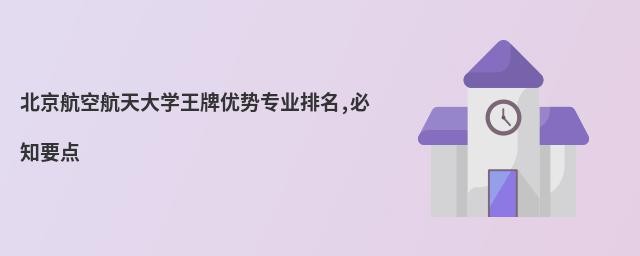北京航空航天大學王牌優(yōu)勢專業(yè)排名,必知要點