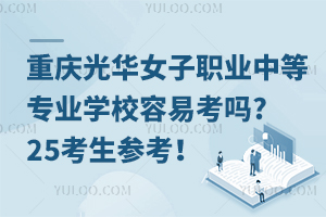 重慶光華女子職業(yè)中等專(zhuān)業(yè)學(xué)校容易考嗎?25考生參考！