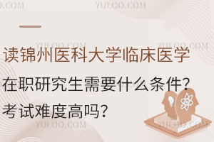 讀錦州醫(yī)科大學(xué)臨床醫(yī)學(xué)在職研究生需要什么條件？考試難度高嗎？