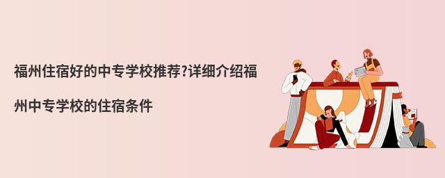 福州住宿好的中專學(xué)校推薦?詳細(xì)介紹福州中專學(xué)校的住宿條件