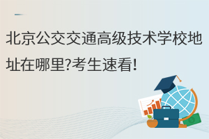 北京公交交通高級(jí)技術(shù)學(xué)校地址在哪里?考生速看！