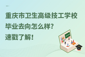 重慶市衛(wèi)生高級技工學校畢業(yè)去向怎么樣?速戳了解！