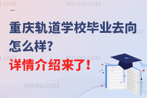 重慶軌道學校畢業(yè)去向怎么樣?詳情介紹來了！