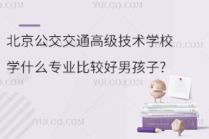 北京公交交通高級技術(shù)學校學什么專業(yè)比較好男孩子?