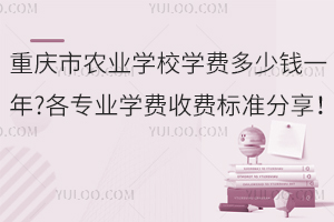 重慶市農(nóng)業(yè)學校學費多少錢一年?各專業(yè)學費收費標準分享！