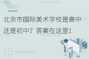 北京市國際美術(shù)學(xué)校是高中還是初中？答案在這里！