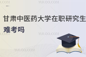 甘肅中醫(yī)藥大學(xué)在職研究生難考嗎