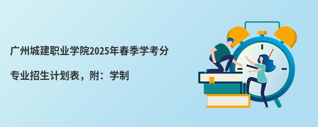 廣州城建職業(yè)學(xué)院2024年春季學(xué)考分專業(yè)招生計劃表，附：學(xué)制