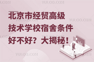 北京市經貿高級技術學校宿舍條件好不好？大揭秘！