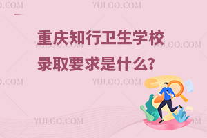 重慶知行衛(wèi)生學(xué)校錄取要求是什么？