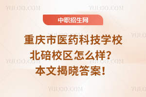 重慶市醫(yī)藥科技學(xué)校北碚校區(qū)怎么樣？本文揭曉答案！