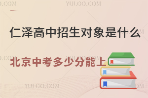 仁澤高中招生對(duì)象是什么？2025年北京中考多少分能上？