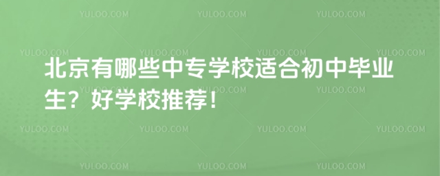 北京有哪些中專學(xué)校適合初中畢業(yè)生？好學(xué)校推薦！
