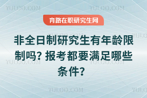 非全日制研究生有年齡限制嗎？報考都要滿足哪些條件？