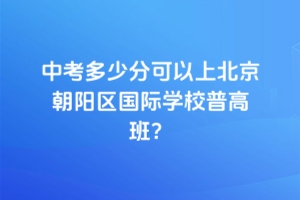 2025年中考多少分可以上北京朝陽區(qū)國際學校普高班？