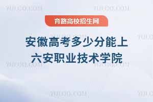 2025年安徽考生報(bào)考六安職業(yè)技術(shù)學(xué)院指南，分?jǐn)?shù)線、位次及專業(yè)解析