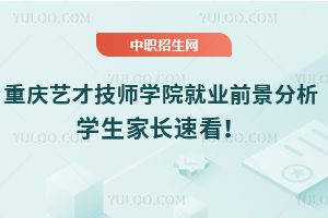 重慶藝才技師學(xué)院就業(yè)前景分析，學(xué)生家長(zhǎng)速看！