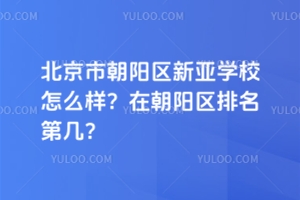 北京市朝陽(yáng)區(qū)新亞學(xué)校怎么樣？在朝陽(yáng)區(qū)排名第幾？