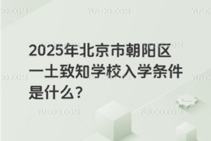2025年北京市朝陽區(qū)一土致知學(xué)校入學(xué)條件是什么？