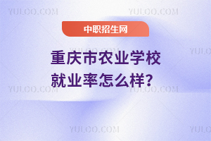 重慶市農(nóng)業(yè)學(xué)校就業(yè)率怎么樣？