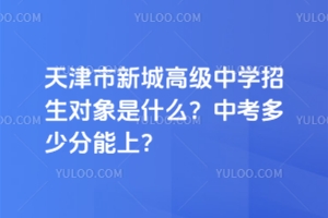 天津市新城高級中學(xué)招生對象是什么？中考多少分能上？