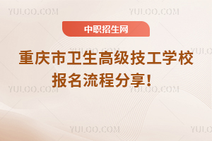 重慶市衛(wèi)生高級技工學校報名流程分享！