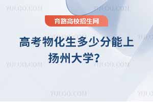 2025高考物化生多少分能上揚(yáng)州大學(xué)？