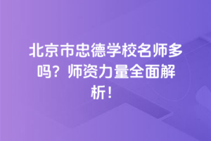 北京市忠德學(xué)校名師多嗎？師資力量全面解析！