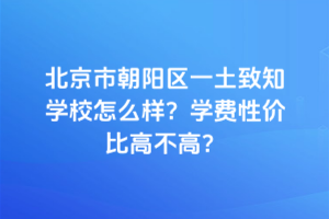 北京市朝陽區(qū)一土致知學(xué)校怎么樣？學(xué)費性價比高不高？