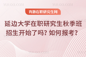 延邊大學(xué)在職研究生秋季班招生開始了嗎？如何報考？