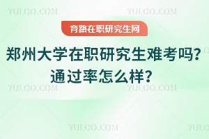 鄭州大學(xué)在職研究生難考嗎？通過率怎么樣？