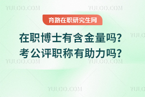 在職博士有含金量嗎？考公評職稱有助力嗎？