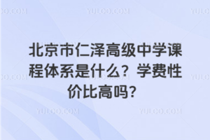 北京市仁澤高級(jí)中學(xué)課程體系是什么？學(xué)費(fèi)性?xún)r(jià)比高嗎？