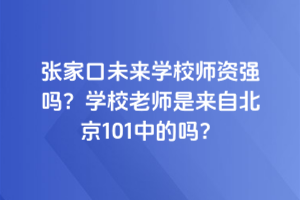 張家口未來學校師資強嗎？學校老師是來自北京101中的嗎？